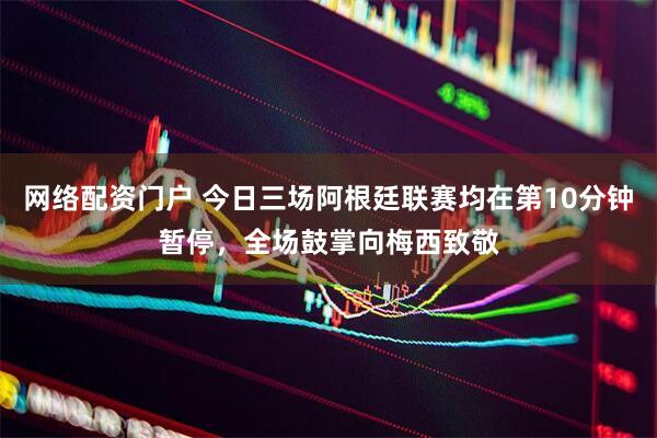网络配资门户 今日三场阿根廷联赛均在第10分钟暂停，全场鼓掌向梅西致敬