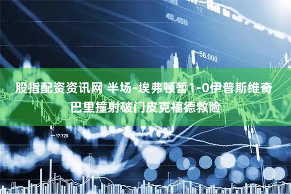 股指配资资讯网 半场-埃弗顿暂1-0伊普斯维奇 巴里撞射破门皮克福德救险