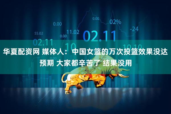 华夏配资网 媒体人：中国女篮的万次投篮效果没达预期 大家都辛苦了 结果没用