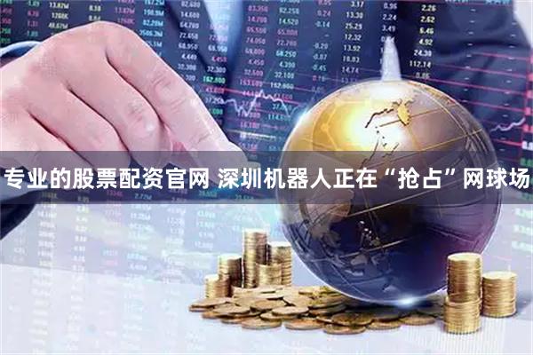 专业的股票配资官网 深圳机器人正在“抢占”网球场